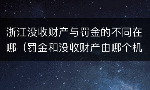 浙江没收财产与罚金的不同在哪（罚金和没收财产由哪个机关执行）