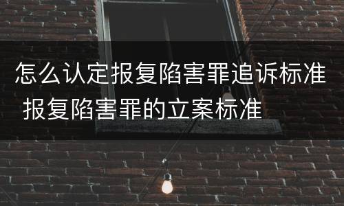 怎么认定报复陷害罪追诉标准 报复陷害罪的立案标准