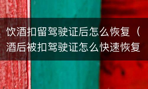 饮酒扣留驾驶证后怎么恢复（酒后被扣驾驶证怎么快速恢复）