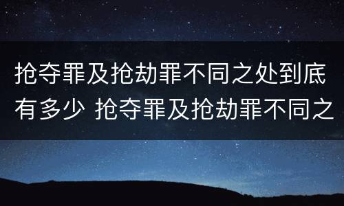 抢夺罪及抢劫罪不同之处到底有多少 抢夺罪及抢劫罪不同之处到底有多少种