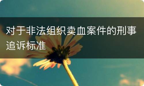 对于非法组织卖血案件的刑事追诉标准