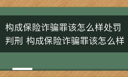 构成保险诈骗罪该怎么样处罚判刑 构成保险诈骗罪该怎么样处罚判刑多久
