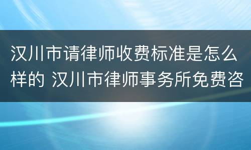 汉川市请律师收费标准是怎么样的 汉川市律师事务所免费咨询