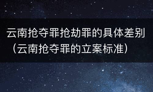 云南抢夺罪抢劫罪的具体差别（云南抢夺罪的立案标准）