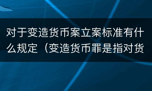 对于变造货币案立案标准有什么规定（变造货币罪是指对货币采用什么等方法）