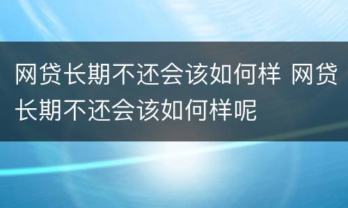 网贷长期不还会该如何样 网贷长期不还会该如何样呢