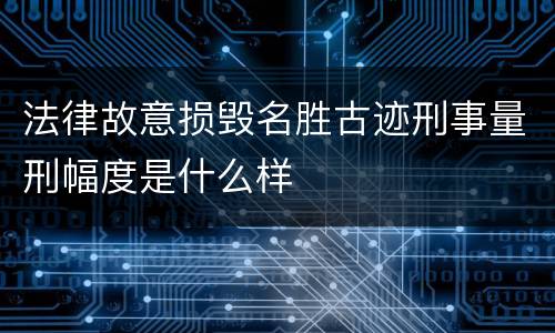 法律故意损毁名胜古迹刑事量刑幅度是什么样