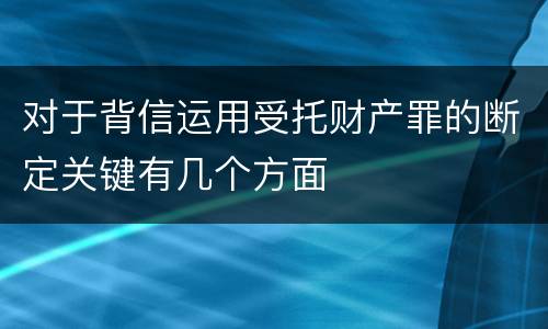 对于背信运用受托财产罪的断定关键有几个方面