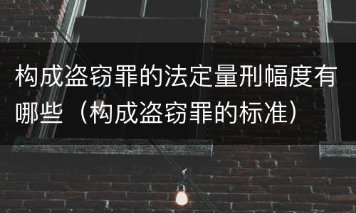 构成盗窃罪的法定量刑幅度有哪些（构成盗窃罪的标准）