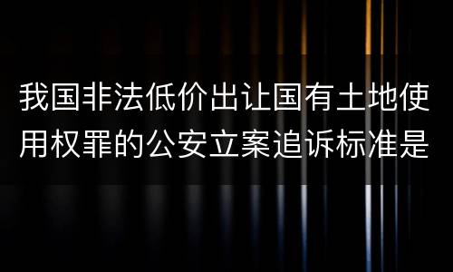 我国非法低价出让国有土地使用权罪的公安立案追诉标准是怎么样规定