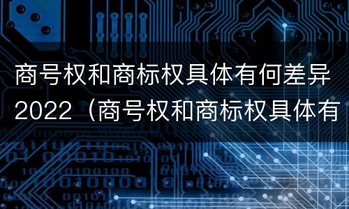商号权和商标权具体有何差异2022（商号权和商标权具体有何差异2022年）