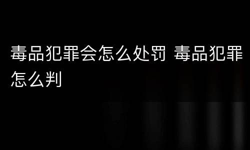 毒品犯罪会怎么处罚 毒品犯罪怎么判