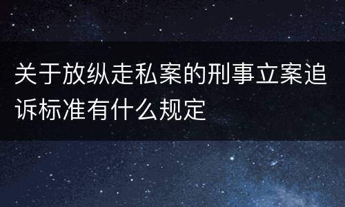 关于放纵走私案的刑事立案追诉标准有什么规定