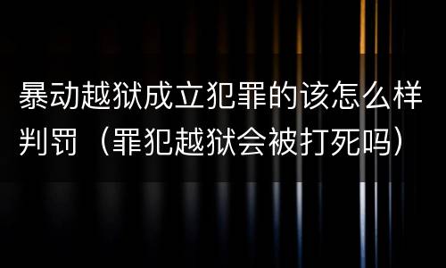 暴动越狱成立犯罪的该怎么样判罚（罪犯越狱会被打死吗）