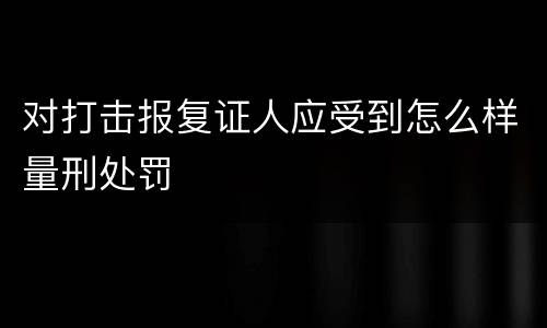 对打击报复证人应受到怎么样量刑处罚