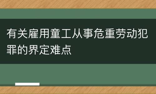 有关雇用童工从事危重劳动犯罪的界定难点