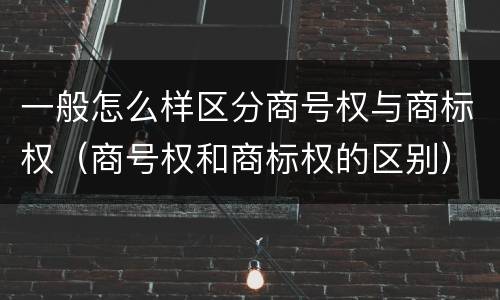 一般怎么样区分商号权与商标权（商号权和商标权的区别）