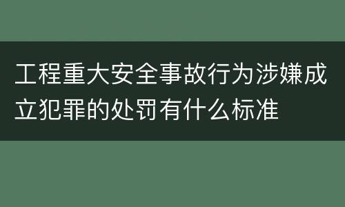 工程重大安全事故行为涉嫌成立犯罪的处罚有什么标准