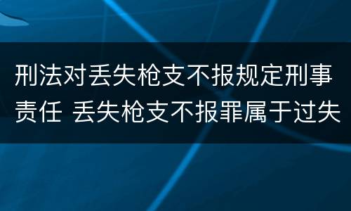 刑法对丢失枪支不报规定刑事责任 丢失枪支不报罪属于过失犯罪吗