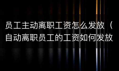 员工主动离职工资怎么发放（自动离职员工的工资如何发放）
