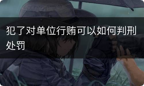 犯了对单位行贿可以如何判刑处罚