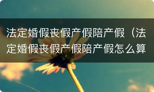 法定婚假丧假产假陪产假（法定婚假丧假产假陪产假怎么算）