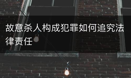 故意杀人构成犯罪如何追究法律责任