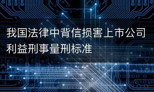 我国法律中背信损害上市公司利益刑事量刑标准