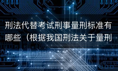 刑法代替考试刑事量刑标准有哪些（根据我国刑法关于量刑的规定）