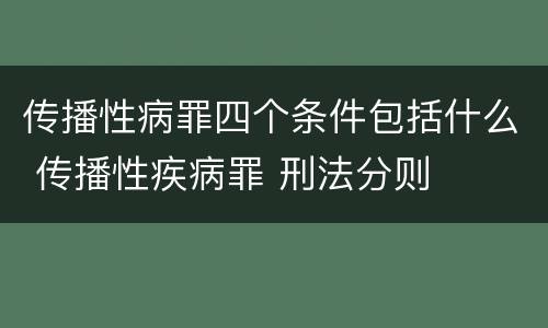 传播性病罪四个条件包括什么 传播性疾病罪 刑法分则
