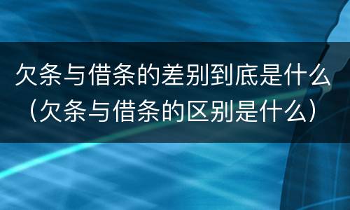 欠条与借条的差别到底是什么（欠条与借条的区别是什么）