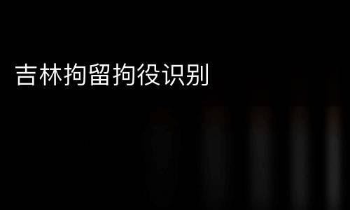 吉林拘留拘役识别