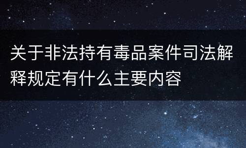 关于非法持有毒品案件司法解释规定有什么主要内容