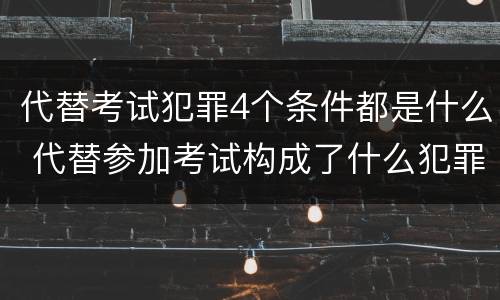 代替考试犯罪4个条件都是什么 代替参加考试构成了什么犯罪