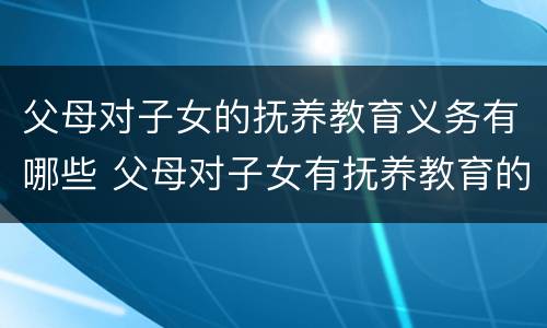 父母对子女的抚养教育义务有哪些 父母对子女有抚养教育的义务,子女对父母有什么的义务?