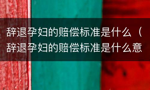 辞退孕妇的赔偿标准是什么（辞退孕妇的赔偿标准是什么意思）
