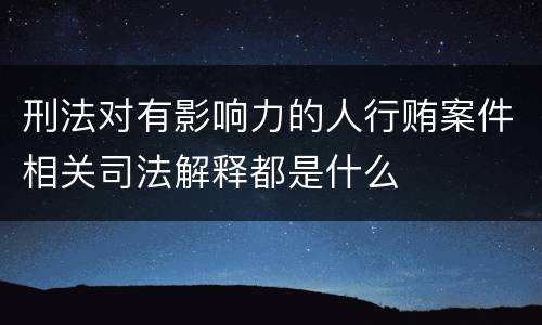 刑法对有影响力的人行贿案件相关司法解释都是什么