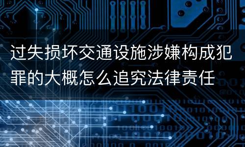 过失损坏交通设施涉嫌构成犯罪的大概怎么追究法律责任
