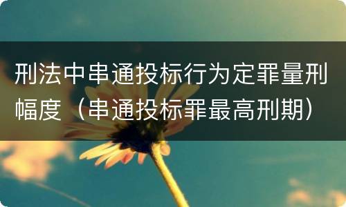 刑法中串通投标行为定罪量刑幅度（串通投标罪最高刑期）