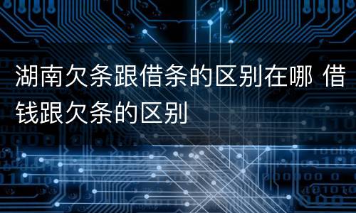 湖南欠条跟借条的区别在哪 借钱跟欠条的区别