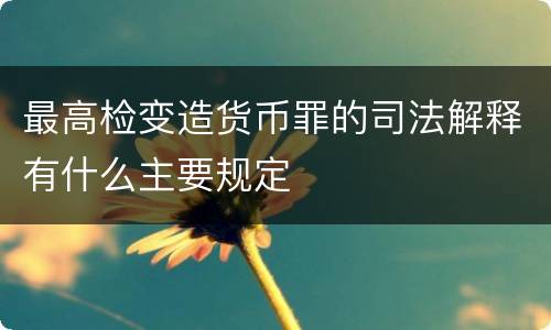 最高检变造货币罪的司法解释有什么主要规定