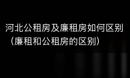 河北公租房及廉租房如何区别（廉租和公租房的区别）