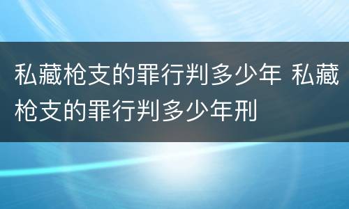 私藏枪支的罪行判多少年 私藏枪支的罪行判多少年刑