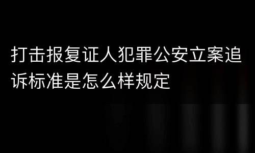 打击报复证人犯罪公安立案追诉标准是怎么样规定