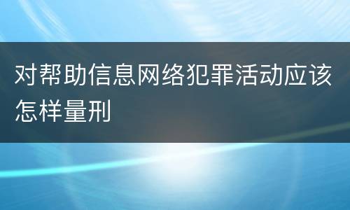 对帮助信息网络犯罪活动应该怎样量刑