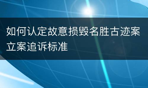 如何认定故意损毁名胜古迹案立案追诉标准
