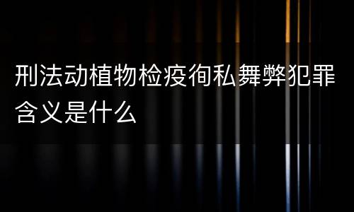 刑法动植物检疫徇私舞弊犯罪含义是什么
