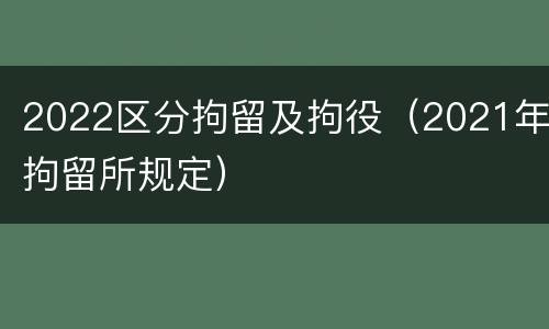 2022区分拘留及拘役（2021年拘留所规定）