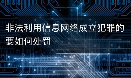 非法利用信息网络成立犯罪的要如何处罚