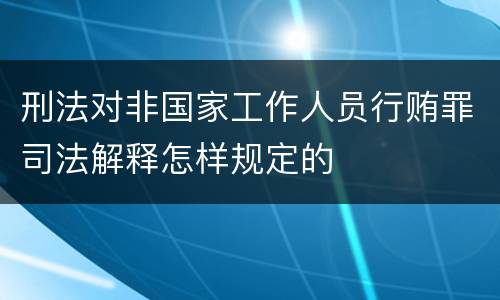 刑法对非国家工作人员行贿罪司法解释怎样规定的